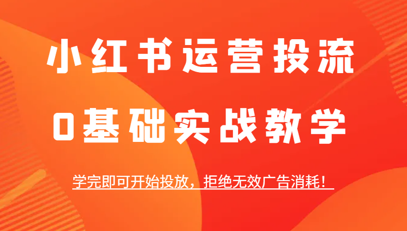 小红书运营投流，0基础实战教学，学完即可开始投放，拒绝无效广告消耗！-资源社