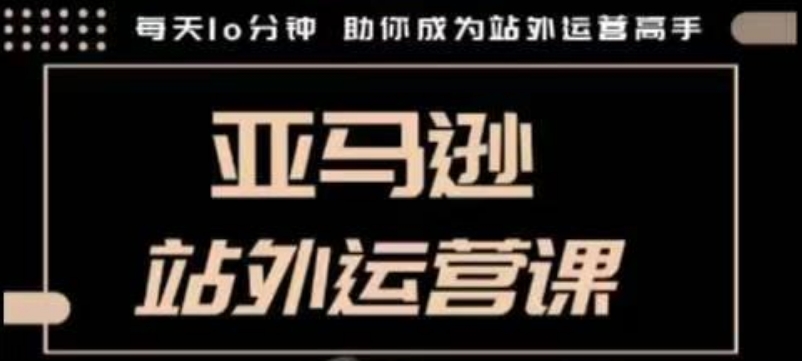 聪明的跨境人都在学的亚马逊站外运营课，每天10分钟，手把手教你成为站外运营高手-资源社