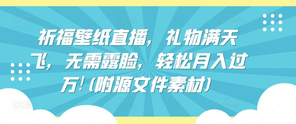 祈福壁纸直播，礼物满天飞，无需露脸，轻松月入过万!(附源文件素材)【揭秘】-资源社