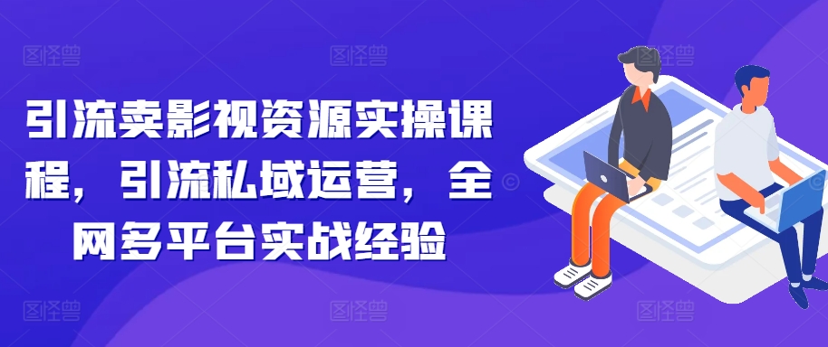 引流卖影视资源实操课程，引流私域运营，全网多平台实战经验-资源社