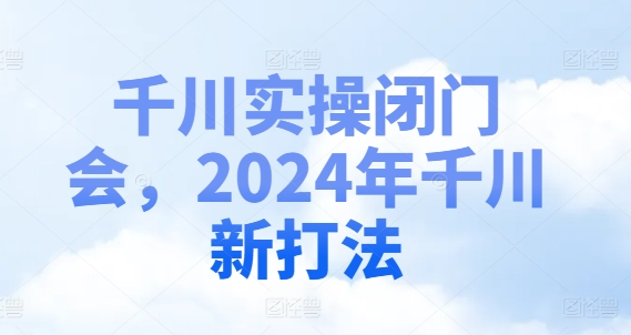 千川实操闭门会，2024年千川新打法-资源社