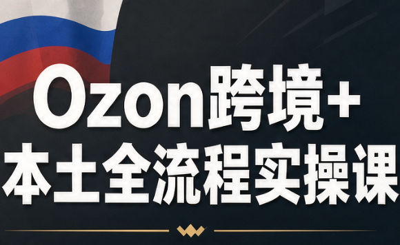 Ozon跨境+本土全流程实操课-资源社