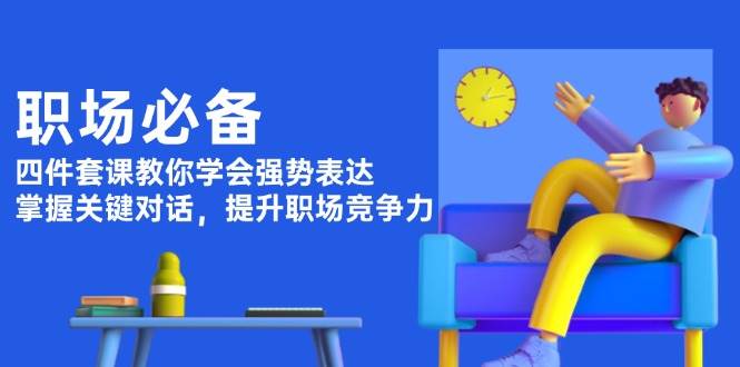 职场必备，四件套课教你学会强势表达，掌握关键对话，提升职场竞争力-资源社