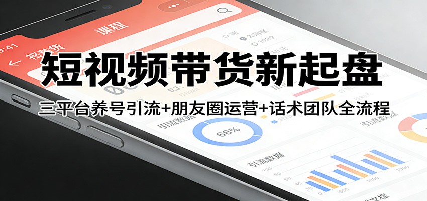 短视频带货新起盘：三平台养号引流+朋友圈运营+话术团队全流程-资源社