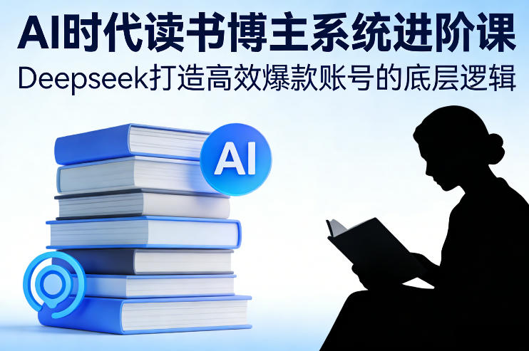AI时代读书博主系统进阶课，Deepseek打造高效爆款账号的底层逻辑-资源社