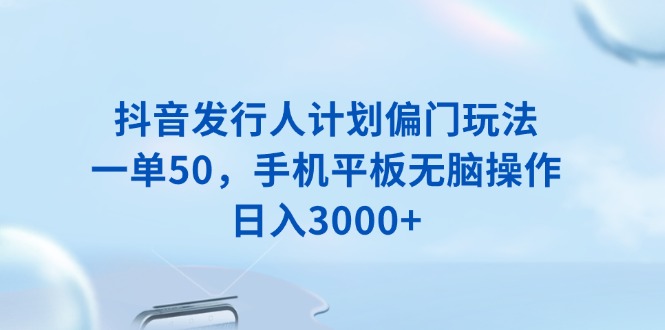 抖音发行人计划偏门玩法，一单50，手机平板无脑操作，日入3000+-资源社