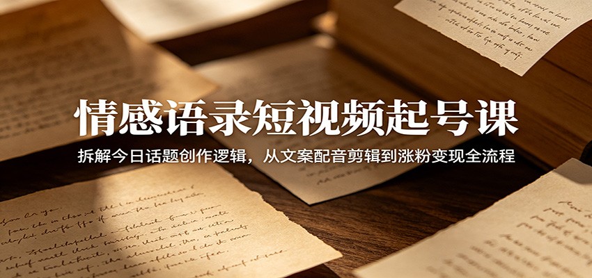 情感语录短视频起号课：拆解今日话题创作逻辑，从文案配音剪辑到涨粉变现全流程-资源社