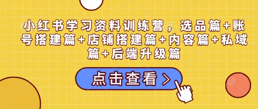 小红书学习资料训练营，选品篇+账号搭建篇+店铺搭建篇+内容篇+私域篇+后端升级篇-资源社