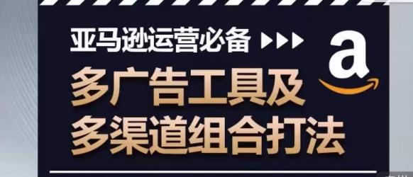 亚马逊运营必备，多广告工具及多渠道组合打法-资源社