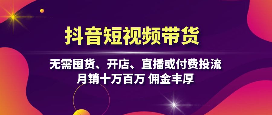 抖音短视频带货：无需囤货、开店、直播或付费投流，月销十万百万 佣金丰厚-资源社