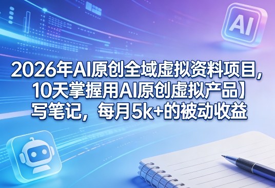 2026年AI原创全域虚拟资料项目，10天掌握用AI原创虚拟产品＋写笔记，每月5k+的被动收益-资源社