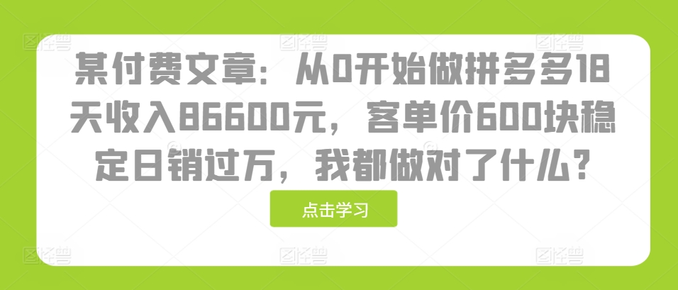 某付费文章：从0开始做拼多多18天收入86600元，客单价600块稳定日销过万，我都做对了什么?-资源社