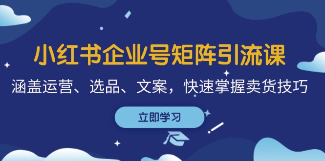 小红书企业号矩阵引流课，涵盖运营、选品、文案，快速掌握卖货技巧-资源社