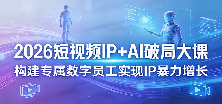 2026短视频IP+AI破局大课，构建专属数字员工实现IP暴力增长-资源社