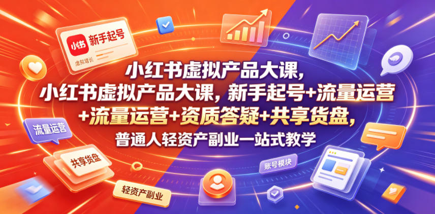 小红书虚拟产品大课，新手起号+流量运营+资质答疑+共享货盘，普通人轻资产副业一站式教学-资源社