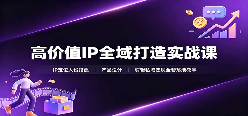 高价值IP全域打造实战课：IP定位人设搭建，产品设计，剪辑私域变现全套落地教学-资源社