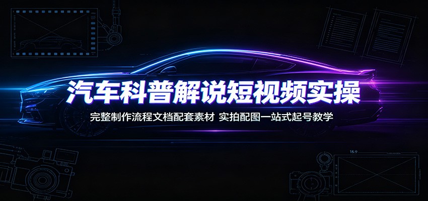 汽车科普解说短视频实操:完整制作流程文档配套素材,实拍配图一站式起号教学-资源社