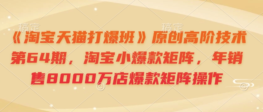 《淘宝天猫打爆班》原创高阶技术第64期,淘宝小爆款矩阵,年销售8000万店爆款矩阵操作-资源社