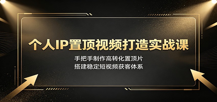 个人IP置顶视频打造实战课：手把手制作高转化置顶片，搭建稳定短视频获客体系-资源社