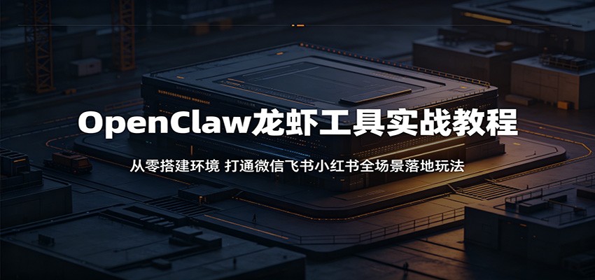 OpenClaw龙虾工具实战教程：从零搭建环境，打通微信飞书小红书全场景落地玩法-资源社