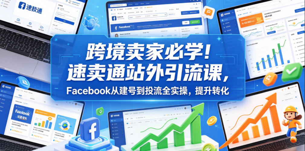 跨境卖家必学！速卖通站外引流课，Facebook从建号到投流全实操，提升转化-资源社