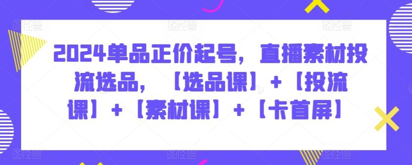 2024单品正价起号，直播素材投流选品，【选品课】+【投流课】+【素材课】+【卡首屏】-资源社