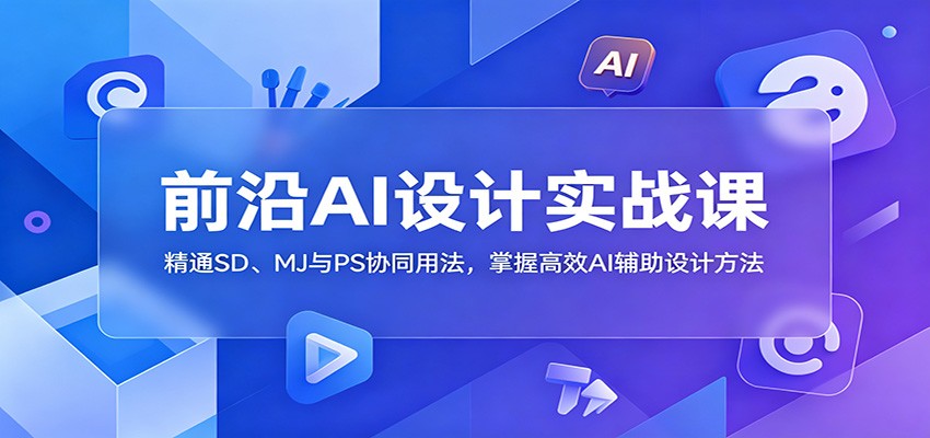 前沿AI设计实战课：精通SD、MJ与PS协同用法，掌握高效AI辅助设计方法-资源社