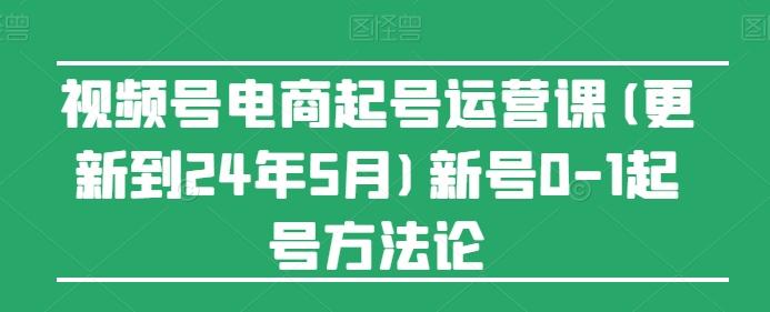 视频号电商起号运营课(更新24年7月)新号0-1起号方法论-资源社