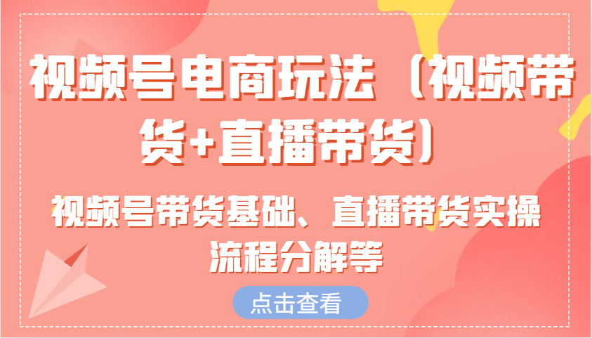 视频号电商玩法(视频带货+直播带货)含视频号带货基础、直播带货实操流程分解等-资源社