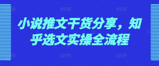 小说推文干货分享，知乎选文实操全流程-资源社