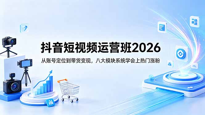 抖音短视频运营班2026：从账号定位到带货变现，八大模块系统学会上热门涨粉-资源社