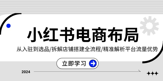 小红书电商布局：从入驻到选品/拆解店铺搭建全流程/精准解析平台流量优势-资源社