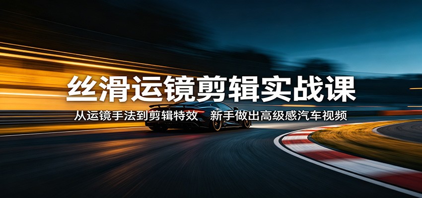 丝滑运镜剪辑实战课：从运镜手法到剪辑特效，新手做出高级感汽车视频-资源社