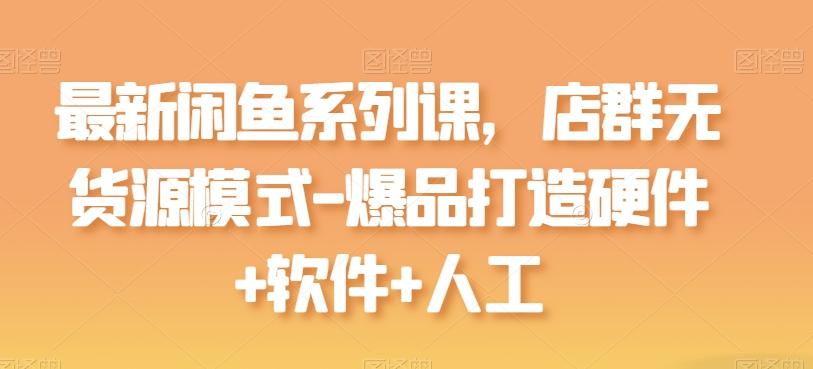 最新闲鱼系列课，店群无货源模式-爆品打造硬件+软件+人工-资源社