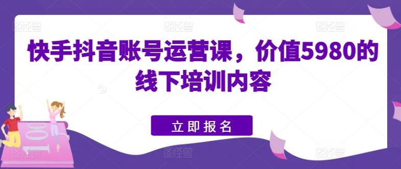 快手抖音账号运营课，价值5980的线下培训内容-资源社