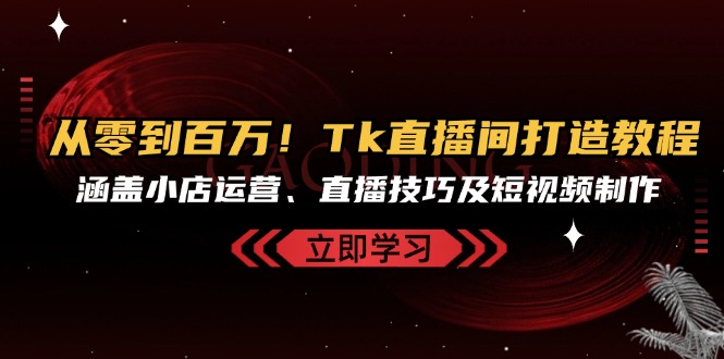 从零到百万！Tk直播间打造教程，涵盖小店运营、直播技巧及短视频制作-资源社