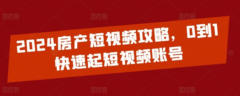 2024房产短视频攻略，0到1快速起短视频账号-资源社