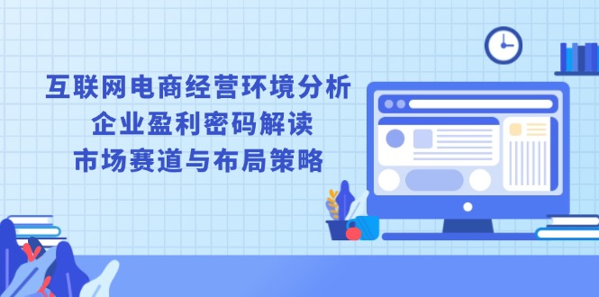 互联网电商经营环境分析, 企业盈利密码解读, 市场赛道与布局策略-资源社