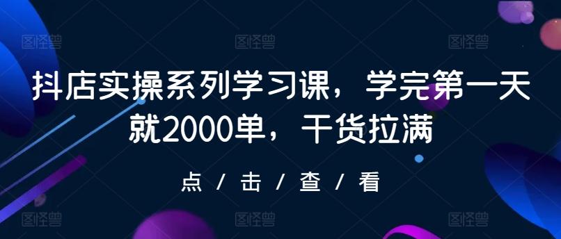 抖店实操系列学习课，学完第一天就2000单，干货拉满-资源社