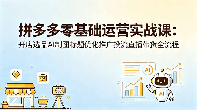 拼多多零基础运营实战课：开店选品AI制图标题优化推广投流直播带货全流程-资源社