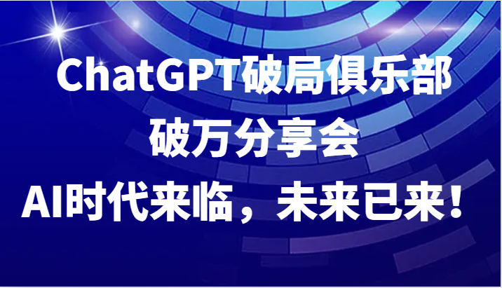 ChatGPT破局俱乐部破万分享会，AI时代来临，未来已来！-资源社