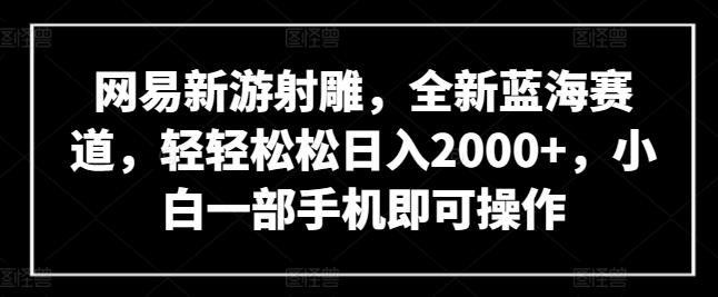 网易新游射雕，全新蓝海赛道，轻轻松松日入2000+，小白一部手机即可操作【揭秘】-资源社