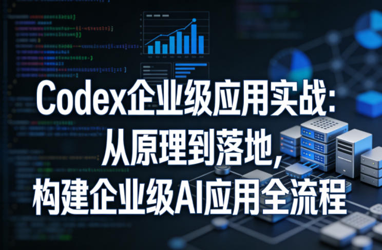 Codex企业级应用实战:从原理到落地,构建企业级AI应用全流程(更新)-资源社