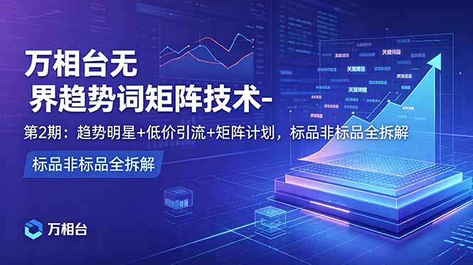 万相台无界趋势词矩阵技术-第2期:趋势明星+低价引流+矩阵计划,标品非标品全拆解-资源社