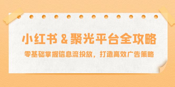 小红薯&聚光平台全攻略：零基础掌握信息流投放，打造高效广告策略-资源社