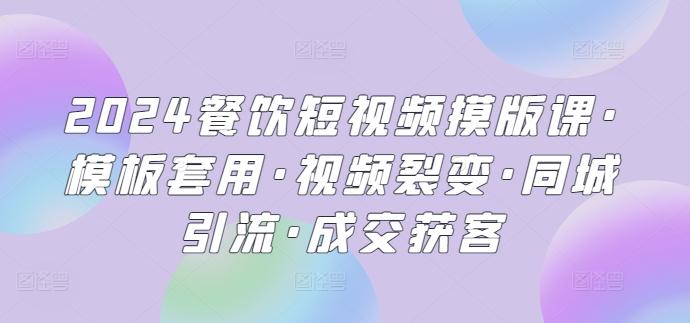 2024餐饮短视频摸版课·模板套用·视频裂变·同城引流·成交获客-资源社