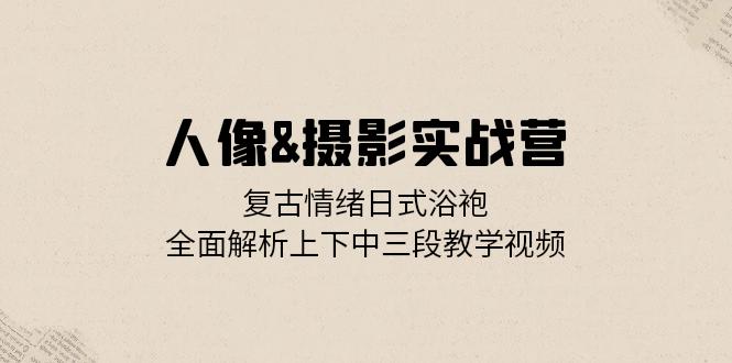 人像&摄影实战营：复古情绪日式浴袍，全面解析上下中三段教学视频-资源社