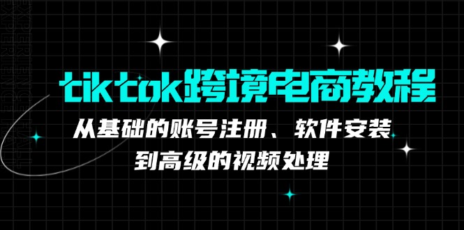 tiktok跨境电商教程：从基础的账号注册、软件安装，到高级的视频处理-资源社