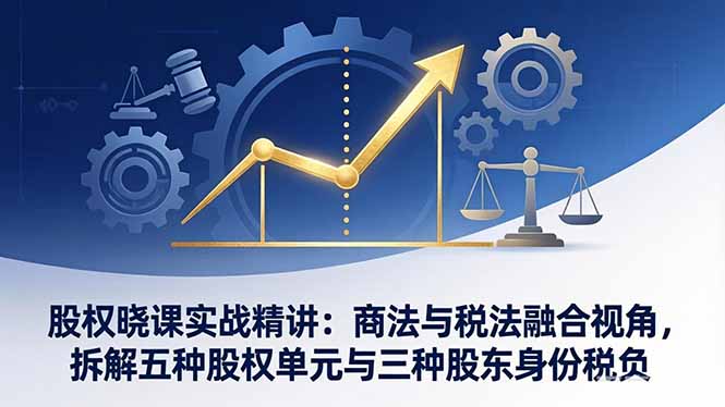 股权晓课实战精讲：商法与税法融合视角，拆解五种股权单元与三种股东身份税负-资源社