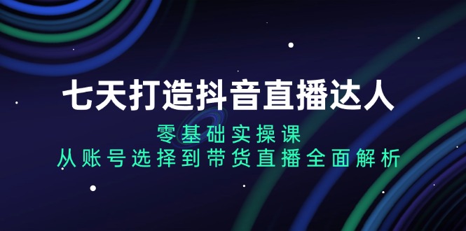 七天打造抖音直播达人：零基础实操课，从账号选择到带货直播全面解析-资源社